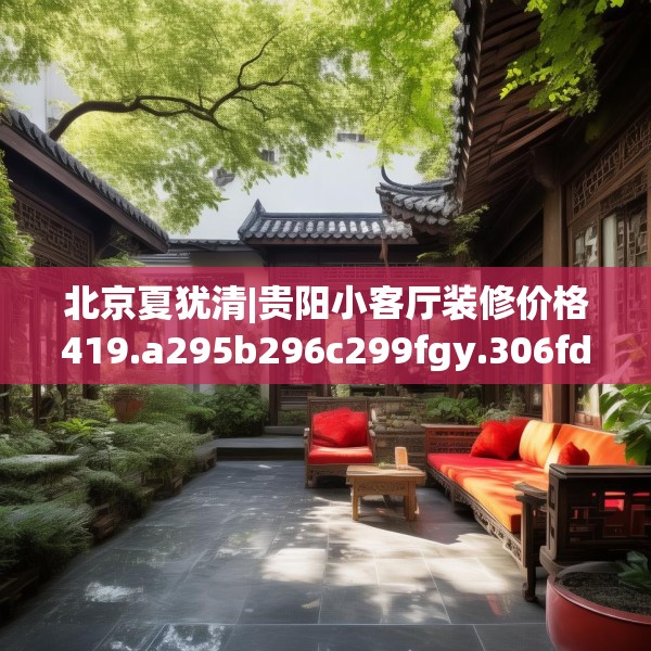 北京夏犹清|贵阳小客厅装修价格419.a295b296c299fgy.306fds