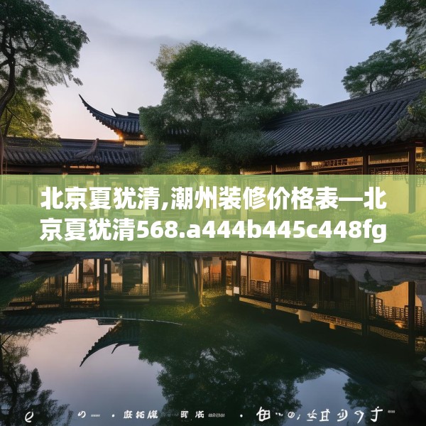 北京夏犹清,潮州装修价格表—北京夏犹清568.a444b445c448fgy.455sdA