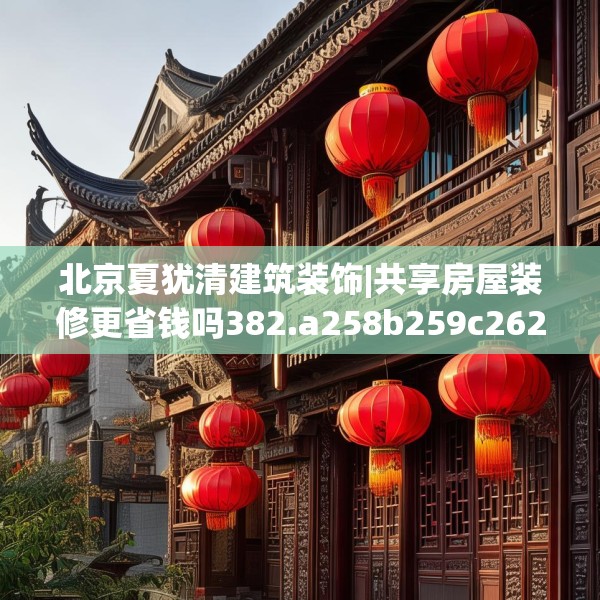 北京夏犹清建筑装饰|共享房屋装修更省钱吗382.a258b259c262fgy.269htyj