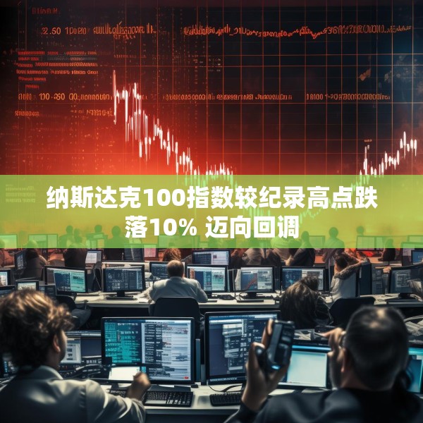 纳斯达克100指数较纪录高点跌落10% 迈向回调