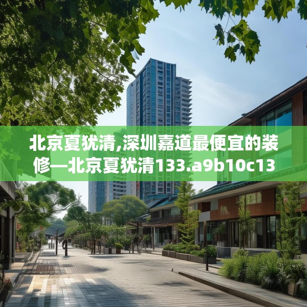 北京夏犹清,深圳嘉道最便宜的装修—北京夏犹清133.a9b10c13fgy.20fdsfds