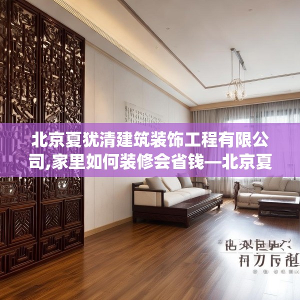 北京夏犹清建筑装饰工程有限公司,家里如何装修会省钱—北京夏犹清建筑装饰工程有限公司607.a483b484c487fgy.494poiy