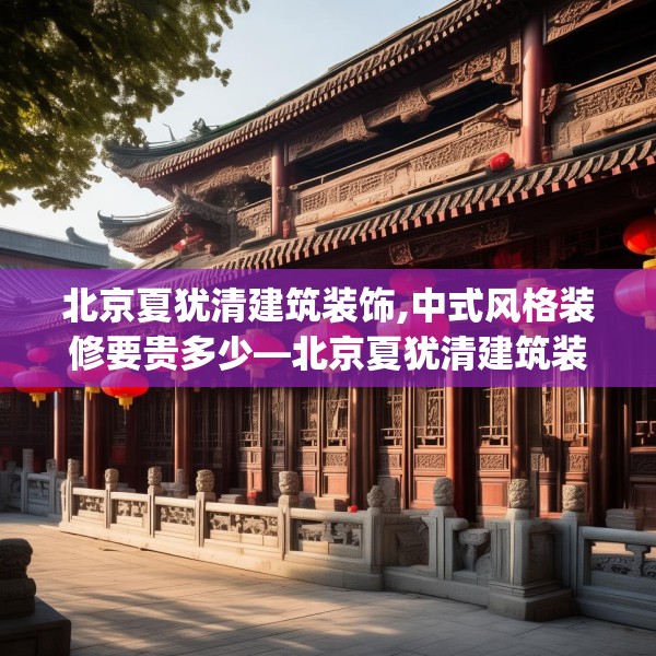 北京夏犹清建筑装饰,中式风格装修要贵多少—北京夏犹清建筑装饰470.a346b347c350fgy.35776665
