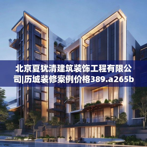 北京夏犹清建筑装饰工程有限公司|历城装修案例价格389.a265b266c269fgy.276cvcx