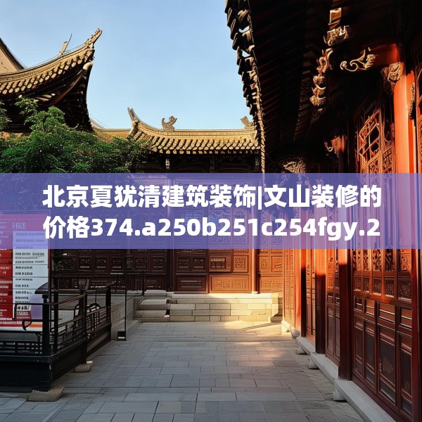 北京夏犹清建筑装饰|文山装修的价格374.a250b251c254fgy.261xczxv