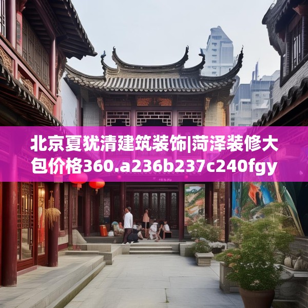 北京夏犹清建筑装饰|菏泽装修大包价格360.a236b237c240fgy.247nbn