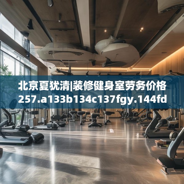 北京夏犹清|装修健身室劳务价格257.a133b134c137fgy.144fds