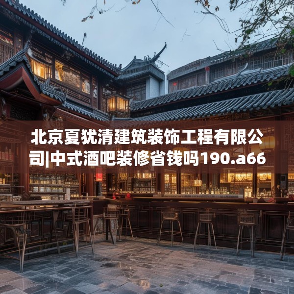 北京夏犹清建筑装饰工程有限公司|中式酒吧装修省钱吗190.a66b67c70fgy.77sdA