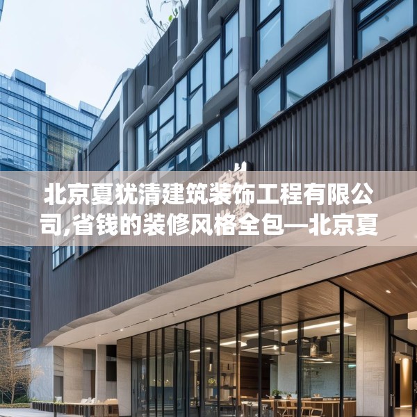 北京夏犹清建筑装饰工程有限公司,省钱的装修风格全包—北京夏犹清建筑装饰工程有限公司433.a309b310c313fgy.320jhhj