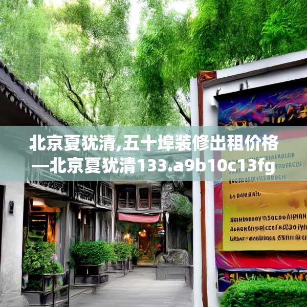 北京夏犹清,五十埠装修出租价格—北京夏犹清133.a9b10c13fgy.20fdsfds