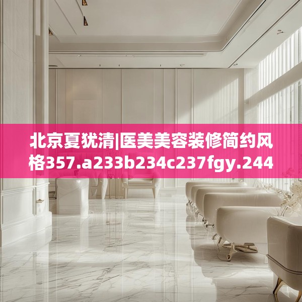 北京夏犹清|医美美容装修简约风格357.a233b234c237fgy.244fhsg