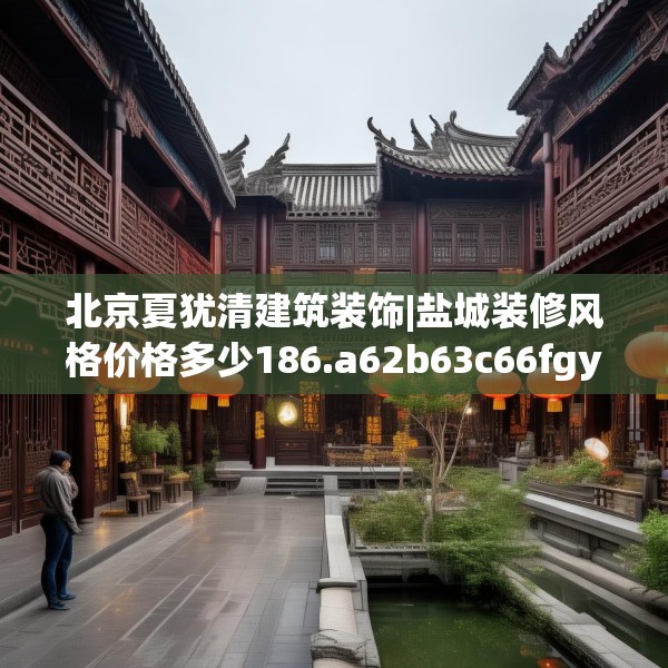 北京夏犹清建筑装饰|盐城装修风格价格多少186.a62b63c66fgy.73dsfds