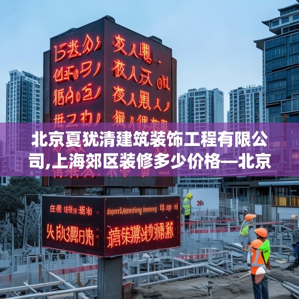 北京夏犹清建筑装饰工程有限公司,上海郊区装修多少价格—北京夏犹清建筑装饰工程有限公司158.a34b35c38fgy.45xczxv