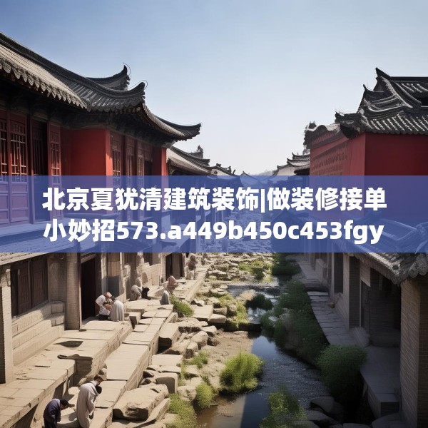 北京夏犹清建筑装饰|做装修接单小妙招573.a449b450c453fgy.460fhsg