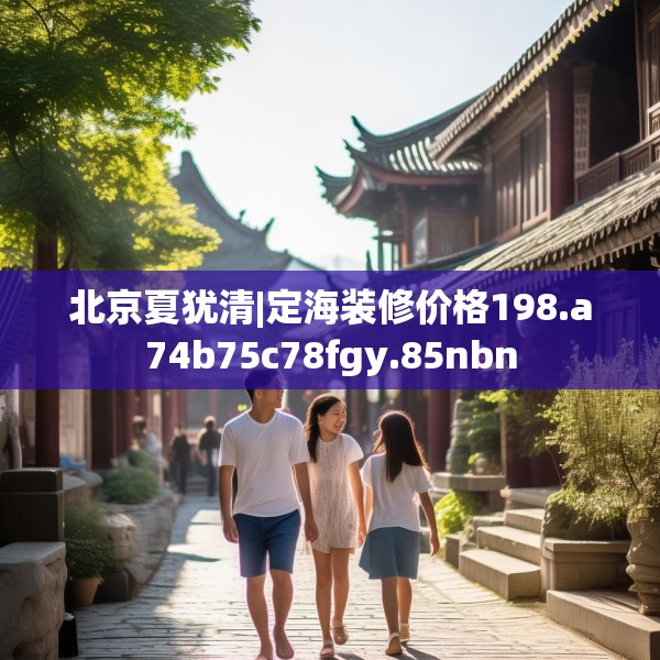 北京夏犹清|定海装修价格198.a74b75c78fgy.85nbn