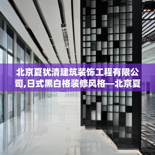 北京夏犹清建筑装饰工程有限公司,日式黑白格装修风格—北京夏犹清建筑装饰工程有限公司425.a301b302c305fgy.312cvcx