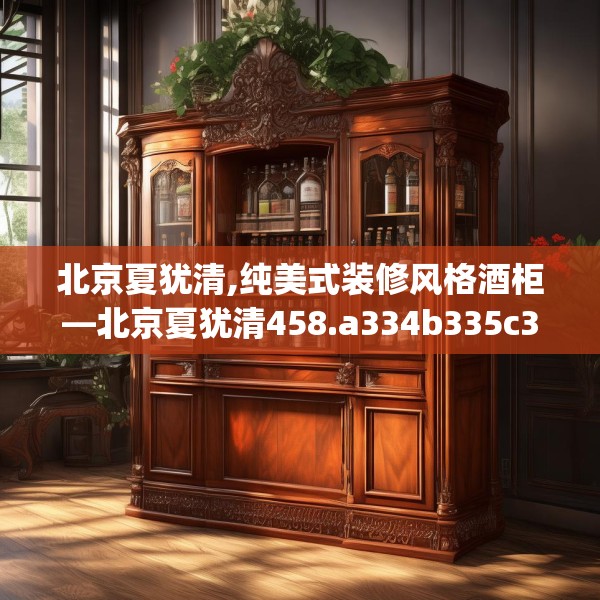 北京夏犹清,纯美式装修风格酒柜—北京夏犹清458.a334b335c338fgy.345wew