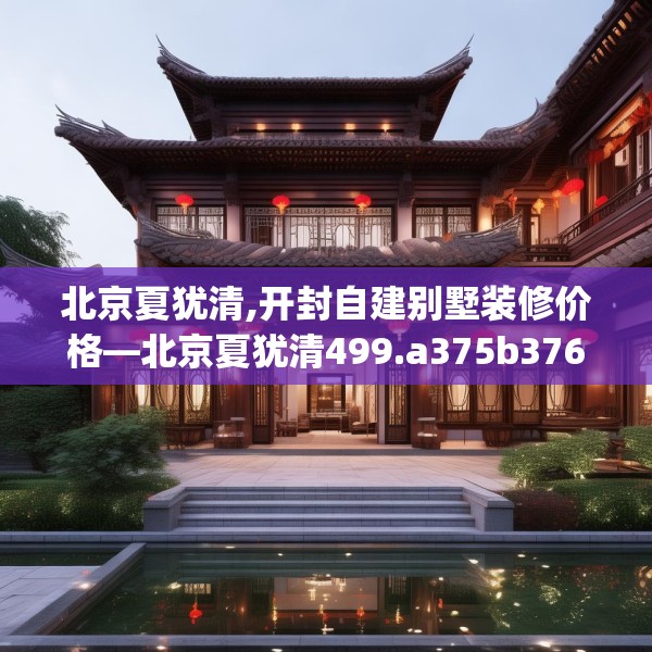 北京夏犹清,开封自建别墅装修价格—北京夏犹清499.a375b376c379fgy.386poiy