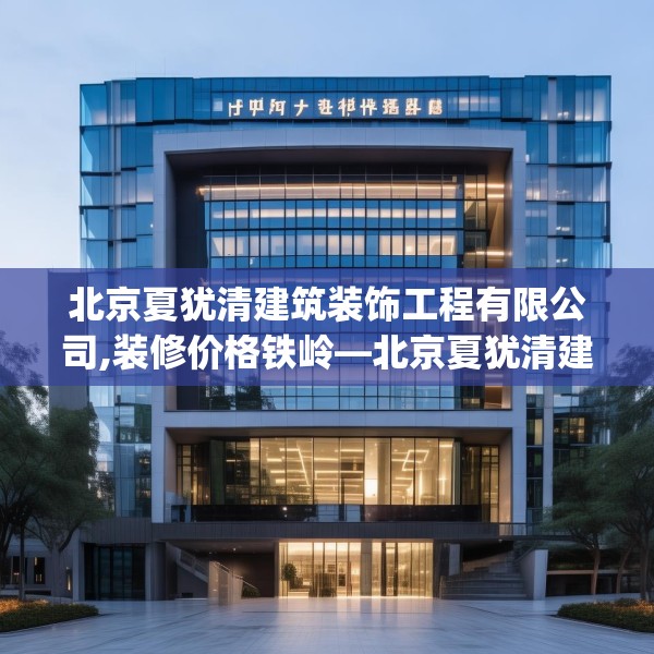 北京夏犹清建筑装饰工程有限公司,装修价格铁岭—北京夏犹清建筑装饰工程有限公司382.a258b259c262fgy.269htyj