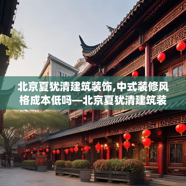 北京夏犹清建筑装饰,中式装修风格成本低吗—北京夏犹清建筑装饰590.a466b467c470fgy.477xczxv