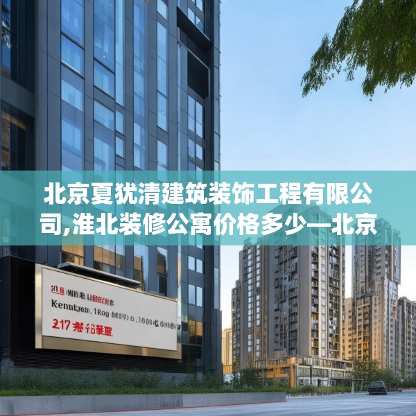 北京夏犹清建筑装饰工程有限公司,淮北装修公寓价格多少—北京夏犹清建筑装饰工程有限公司219.a95b96c99fgy.106uyk