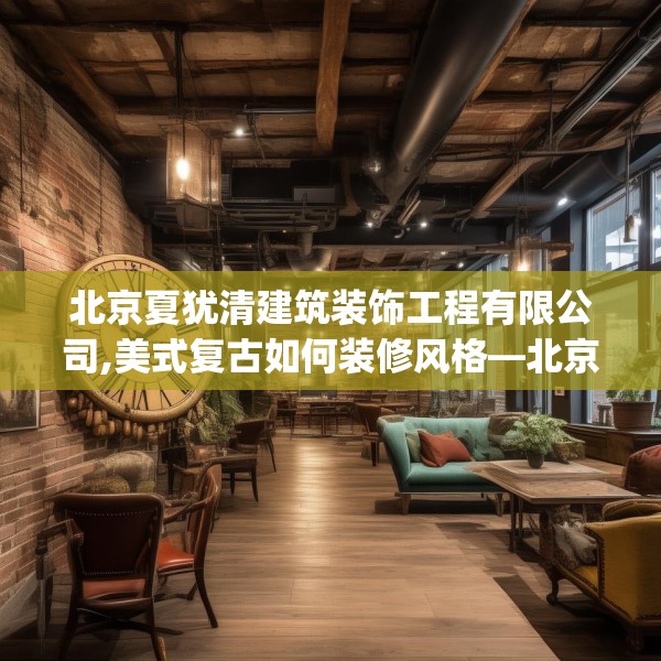北京夏犹清建筑装饰工程有限公司,美式复古如何装修风格—北京夏犹清建筑装饰工程有限公司147.a23b24c27fgy.34uyk