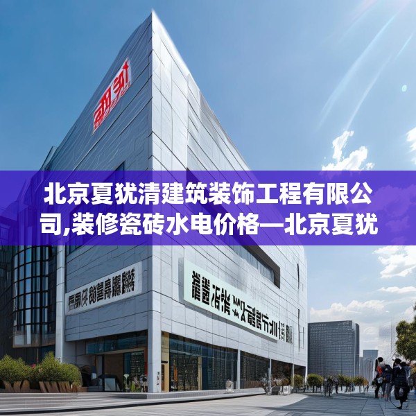 北京夏犹清建筑装饰工程有限公司,装修瓷砖水电价格—北京夏犹清建筑装饰工程有限公司370.a246b247c250fgy.257sdA