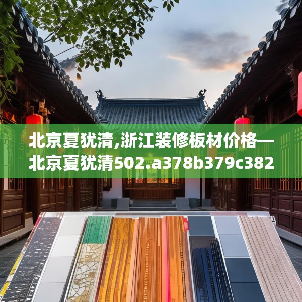 北京夏犹清,浙江装修板材价格—北京夏犹清502.a378b379c382fgy.389dewqe