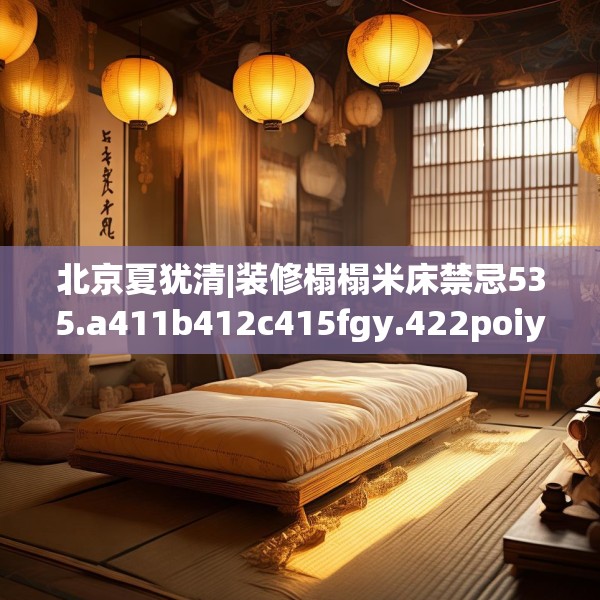 北京夏犹清|装修榻榻米床禁忌535.a411b412c415fgy.422poiy