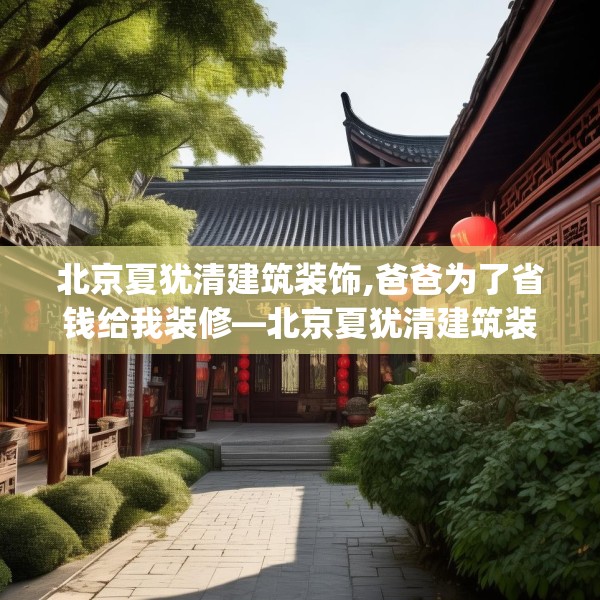 北京夏犹清建筑装饰,爸爸为了省钱给我装修—北京夏犹清建筑装饰153.a29b30c33fgy.40fghfd