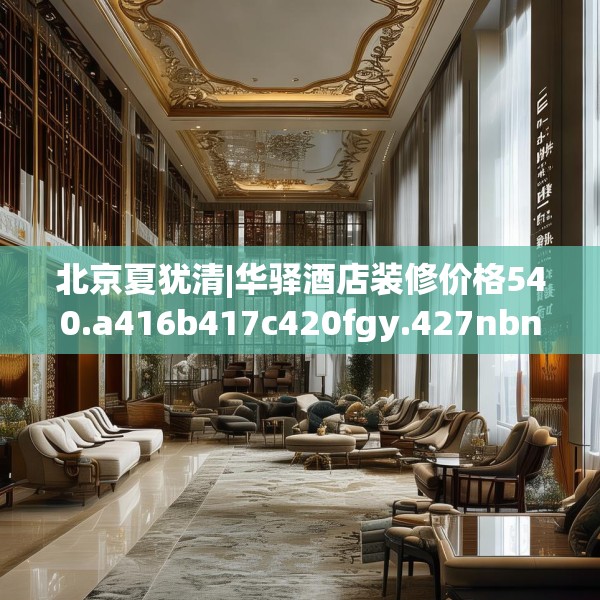 北京夏犹清|华驿酒店装修价格540.a416b417c420fgy.427nbn