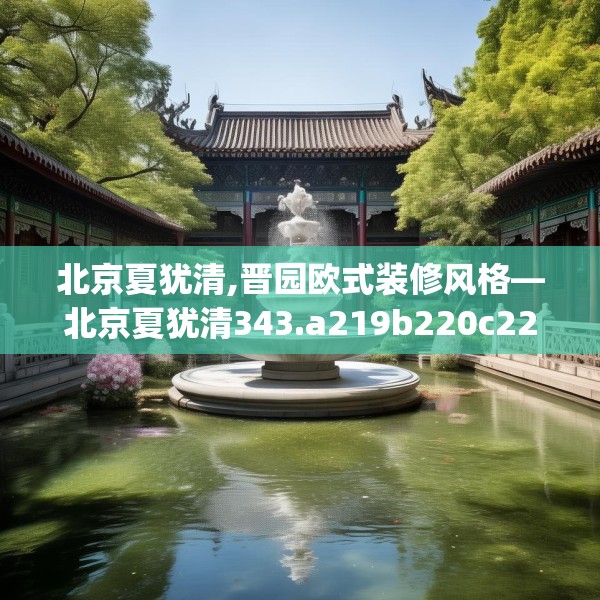 北京夏犹清,晋园欧式装修风格—北京夏犹清343.a219b220c223fgy.230jhhj