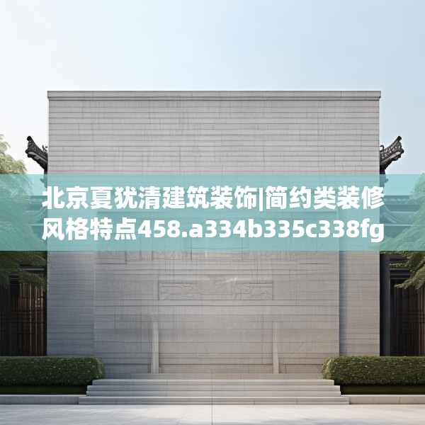 北京夏犹清建筑装饰|简约类装修风格特点458.a334b335c338fgy.345wew
