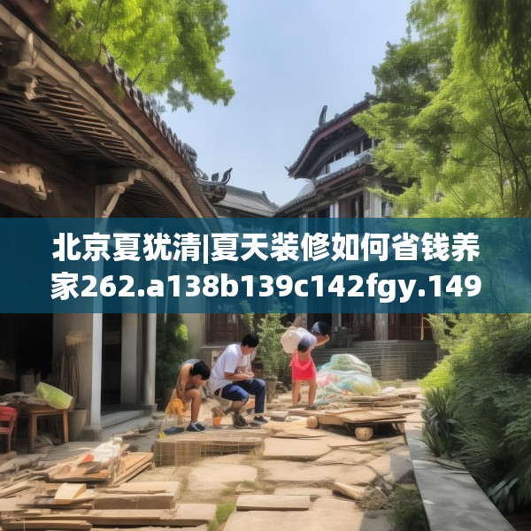 北京夏犹清|夏天装修如何省钱养家262.a138b139c142fgy.149sdA
