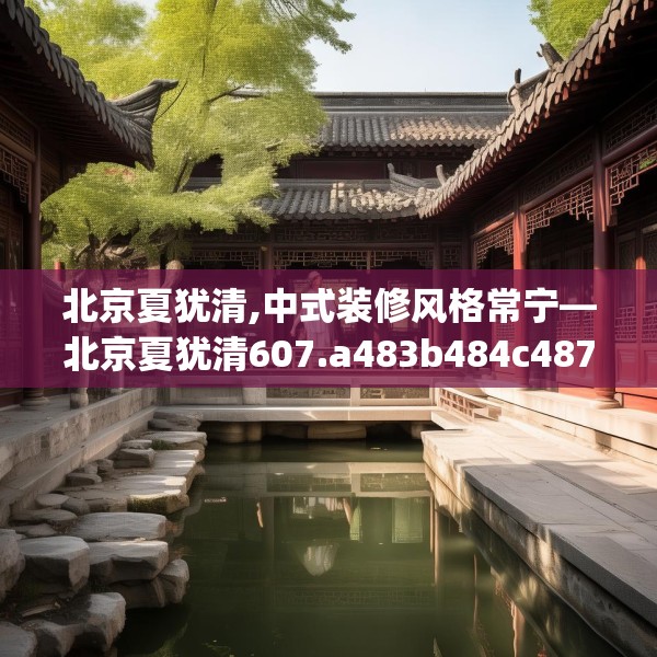 北京夏犹清,中式装修风格常宁—北京夏犹清607.a483b484c487fgy.494poiy