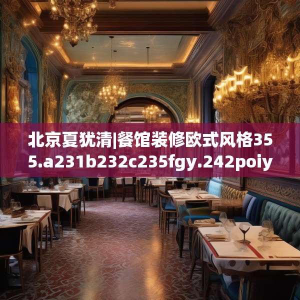 北京夏犹清|餐馆装修欧式风格355.a231b232c235fgy.242poiy