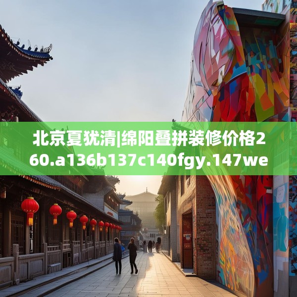 北京夏犹清|绵阳叠拼装修价格260.a136b137c140fgy.147wew