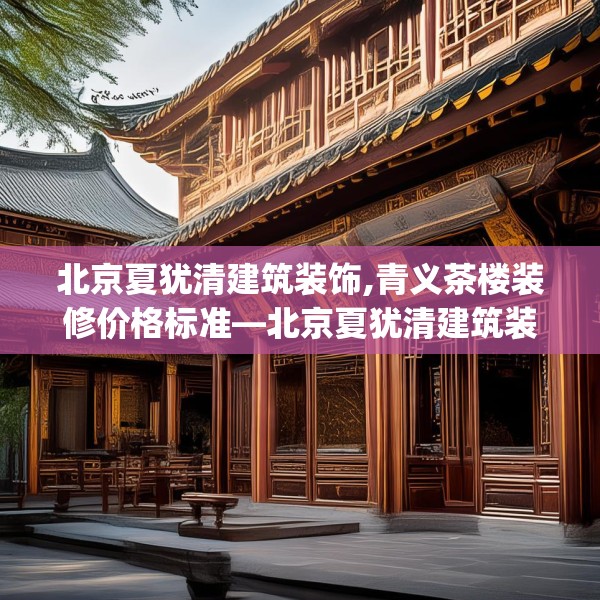 北京夏犹清建筑装饰,青义茶楼装修价格标准—北京夏犹清建筑装饰434.a310b311c314fgy.32176667