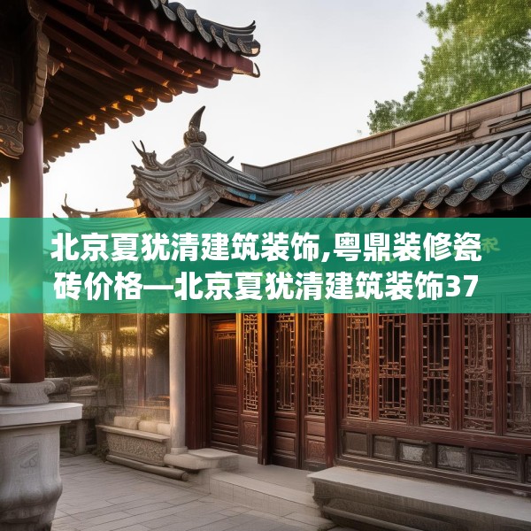北京夏犹清建筑装饰,粤鼎装修瓷砖价格—北京夏犹清建筑装饰378.a254b255c258fgy.265nbn