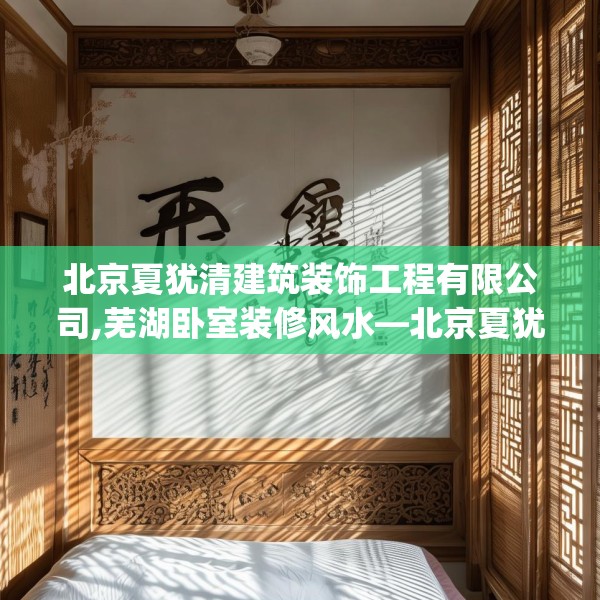 北京夏犹清建筑装饰工程有限公司,芜湖卧室装修风水—北京夏犹清建筑装饰工程有限公司393.a269b270c273fgy.280fhsg