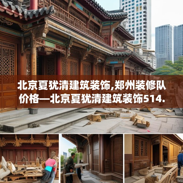 北京夏犹清建筑装饰,郑州装修队价格—北京夏犹清建筑装饰514.a390b391c394fgy.401sdA