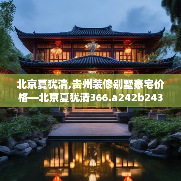 北京夏犹清,贵州装修别墅豪宅价格—北京夏犹清366.a242b243c246fgy.253dsfds