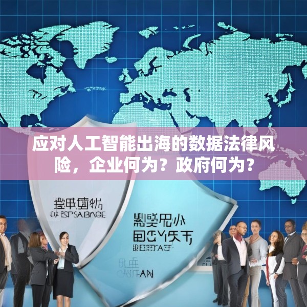 应对人工智能出海的数据法律风险，企业何为？政府何为？