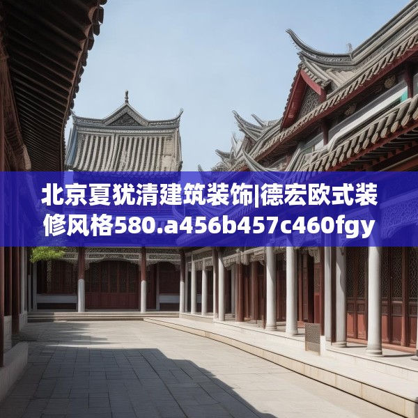 北京夏犹清建筑装饰|德宏欧式装修风格580.a456b457c460fgy.467htyj