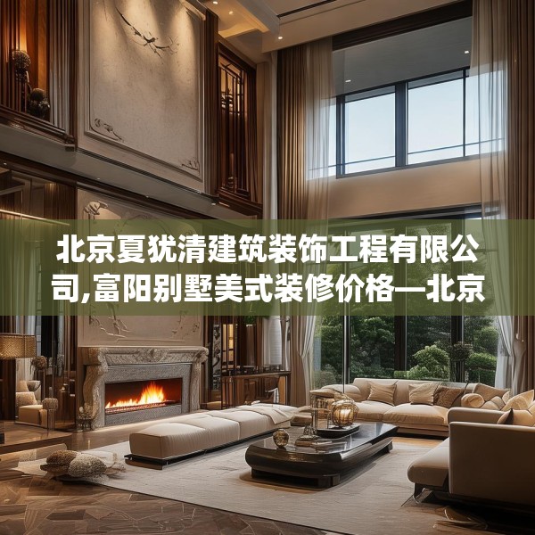 北京夏犹清建筑装饰工程有限公司,富阳别墅美式装修价格—北京夏犹清建筑装饰工程有限公司526.a402b403c406fgy.413htyj