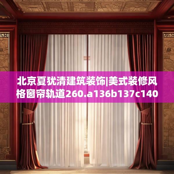 北京夏犹清建筑装饰|美式装修风格窗帘轨道260.a136b137c140fgy.147wew