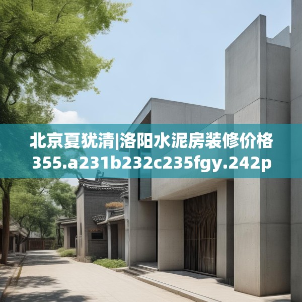 北京夏犹清|洛阳水泥房装修价格355.a231b232c235fgy.242poiy