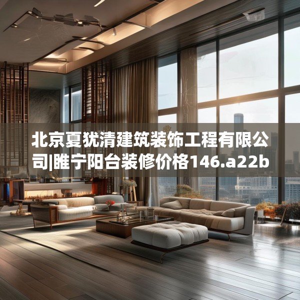 北京夏犹清建筑装饰工程有限公司|睢宁阳台装修价格146.a22b23c26fgy.3376683