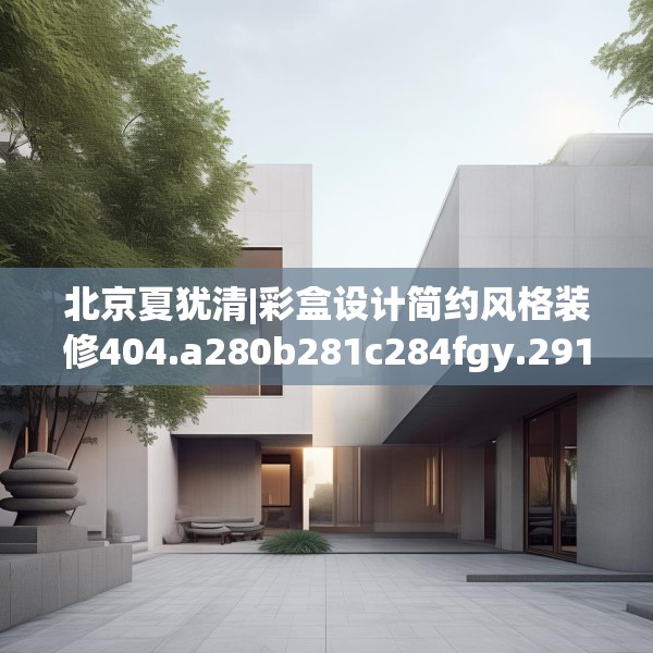 北京夏犹清|彩盒设计简约风格装修404.a280b281c284fgy.291wew