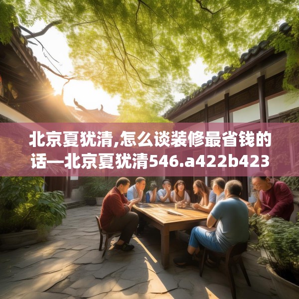 北京夏犹清,怎么谈装修最省钱的话—北京夏犹清546.a422b423c426fgy.433dsfds